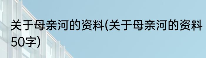 关于母亲河的资料(关于母亲河的资料50字)