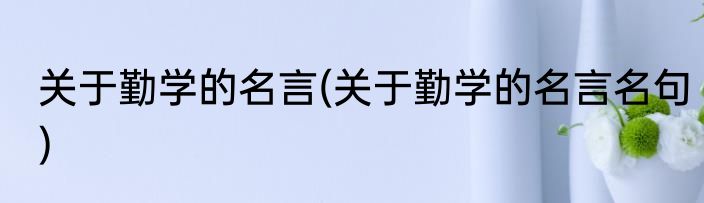 关于勤学的名言(关于勤学的名言名句)