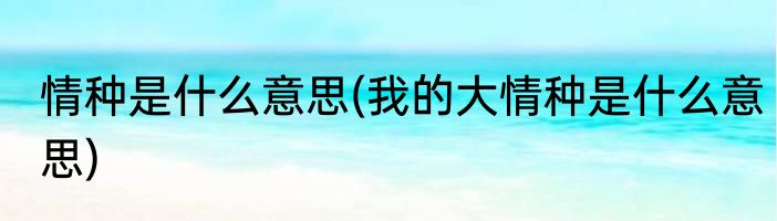 情种是什么意思(我的大情种是什么意思)