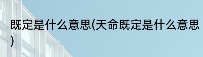 既定是什么意思(天命既定是什么意思)