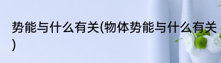 势能与什么有关(物体势能与什么有关)