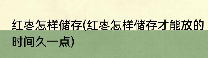 红枣怎样储存(红枣怎样储存才能放的时间久一点)