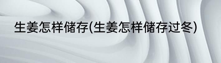 生姜怎样储存(生姜怎样储存过冬)