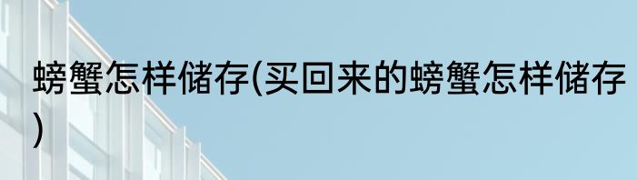螃蟹怎样储存(买回来的螃蟹怎样储存)