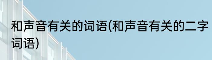 和声音有关的词语(和声音有关的二字词语)