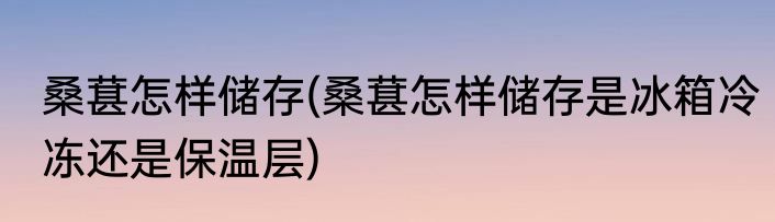 桑葚怎样储存(桑葚怎样储存是冰箱冷冻还是保温层)
