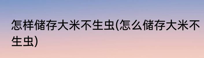 怎样储存大米不生虫(怎么储存大米不生虫)