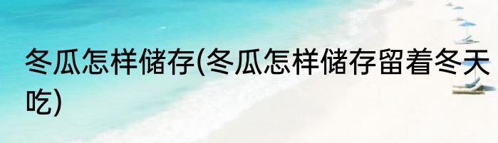 冬瓜怎样储存(冬瓜怎样储存留着冬天吃)