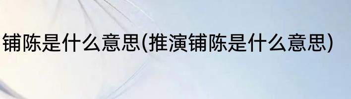 铺陈是什么意思(推演铺陈是什么意思)
