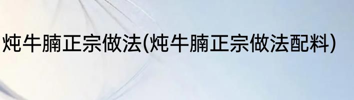 炖牛腩正宗做法(炖牛腩正宗做法配料)