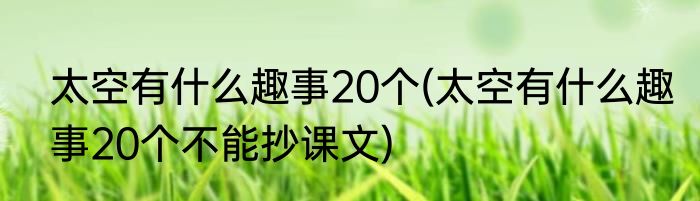 太空有什么趣事20个(太空有什么趣事20个不能抄课文)