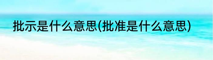 批示是什么意思(批准是什么意思)