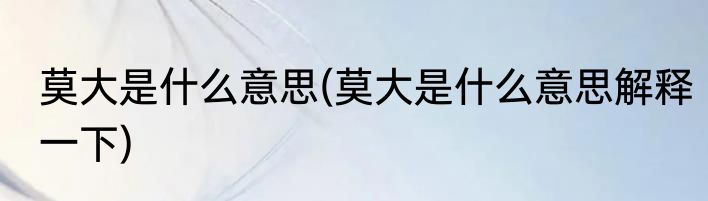 莫大是什么意思(莫大是什么意思解释一下)