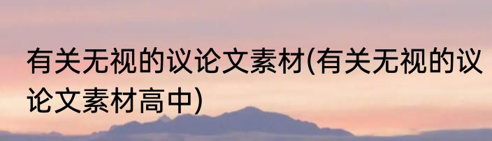 有关无视的议论文素材(有关无视的议论文素材高中)