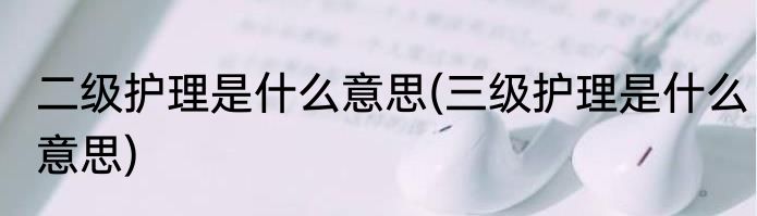 二级护理是什么意思(三级护理是什么意思)