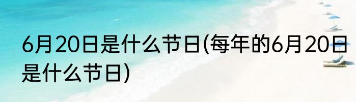6月20日是什么节日(每年的6月20日是什么节日)