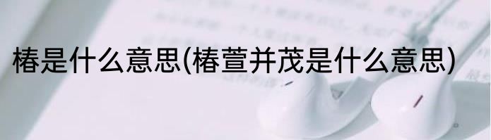 椿是什么意思(椿萱并茂是什么意思)