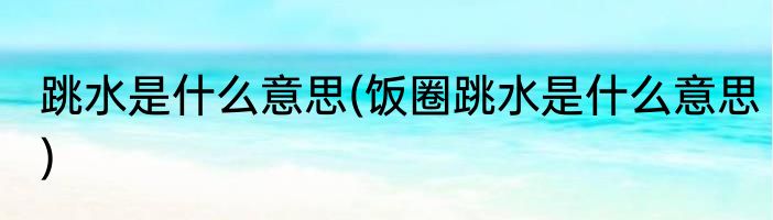 跳水是什么意思(饭圈跳水是什么意思)