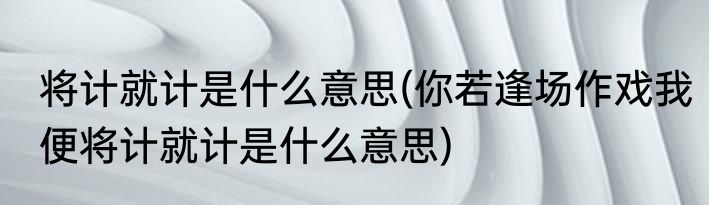 将计就计是什么意思(你若逢场作戏我便将计就计是什么意思)