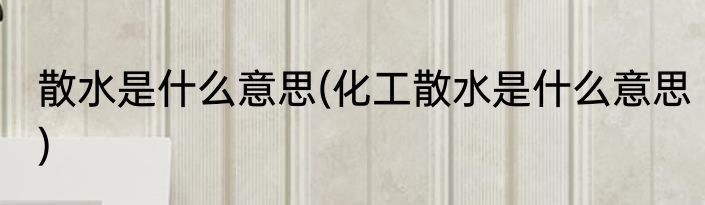 散水是什么意思(化工散水是什么意思)