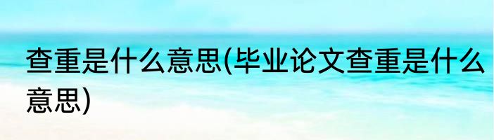 查重是什么意思(毕业论文查重是什么意思)