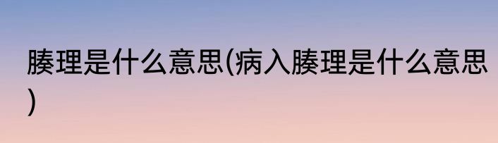 腠理是什么意思(病入腠理是什么意思)