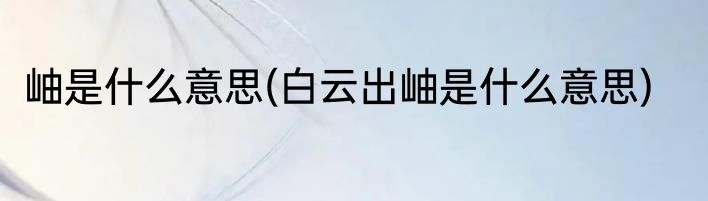 岫是什么意思(白云出岫是什么意思)