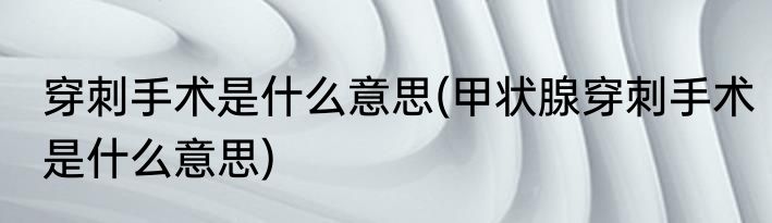 穿刺手术是什么意思(甲状腺穿刺手术是什么意思)