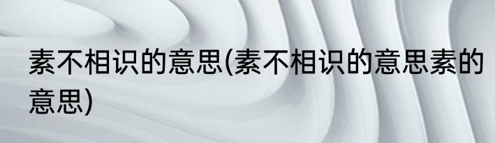 素不相识的意思(素不相识的意思素的意思)