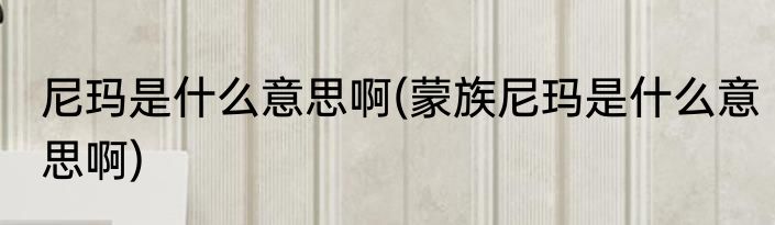 尼玛是什么意思啊(蒙族尼玛是什么意思啊)