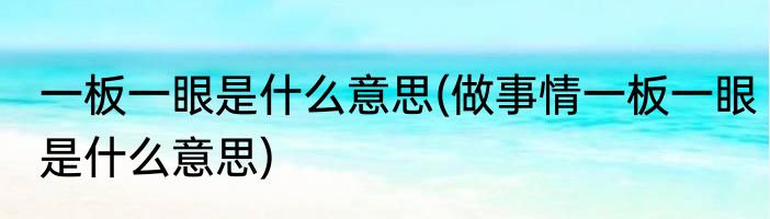 一板一眼是什么意思(做事情一板一眼是什么意思)