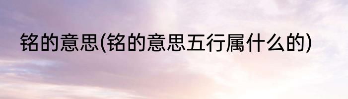 铭的意思(铭的意思五行属什么的)