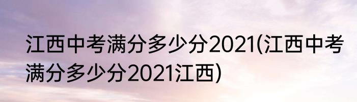 江西中考满分多少分2021(江西中考满分多少分2021江西)