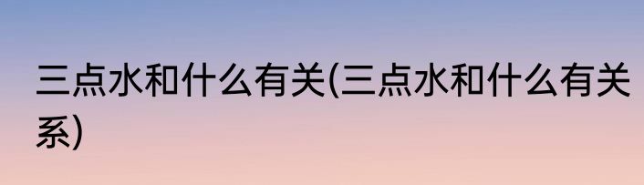 三点水和什么有关(三点水和什么有关系)