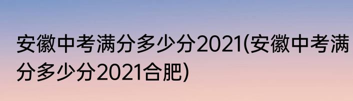 安徽中考满分多少分2021(安徽中考满分多少分2021合肥)