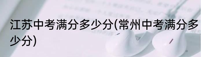 江苏中考满分多少分(常州中考满分多少分)