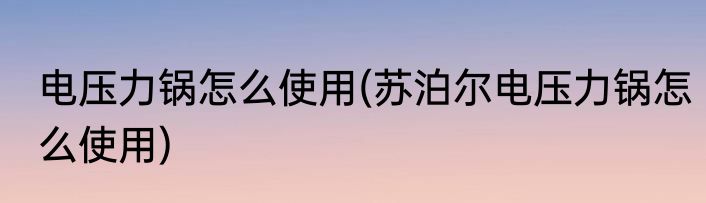 电压力锅怎么使用(苏泊尔电压力锅怎么使用)