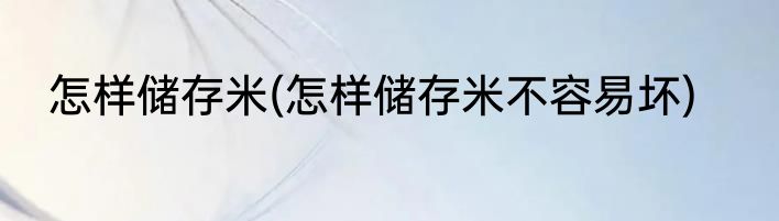 怎样储存米(怎样储存米不容易坏)
