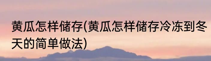 黄瓜怎样储存(黄瓜怎样储存冷冻到冬天的简单做法)
