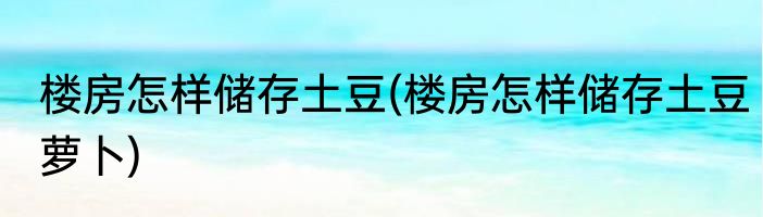 楼房怎样储存土豆(楼房怎样储存土豆萝卜)