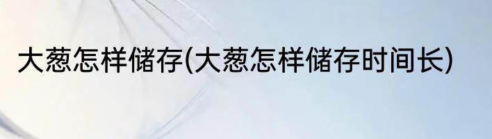 大葱怎样储存(大葱怎样储存时间长)