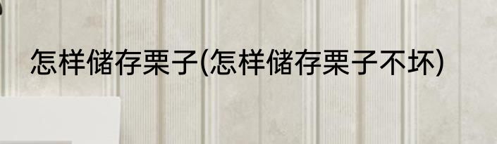 怎样储存栗子(怎样储存栗子不坏)