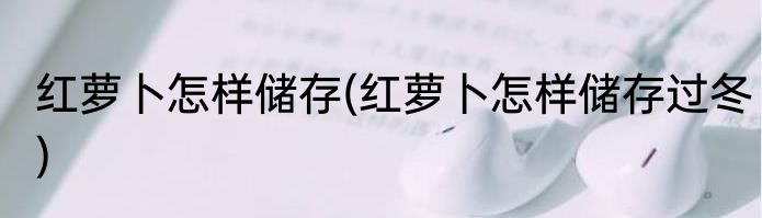 红萝卜怎样储存(红萝卜怎样储存过冬)