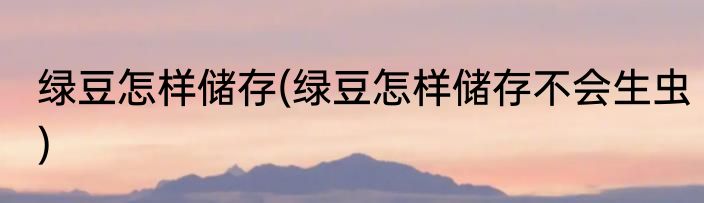 绿豆怎样储存(绿豆怎样储存不会生虫)