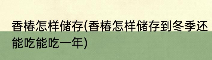 香椿怎样储存(香椿怎样储存到冬季还能吃能吃一年)
