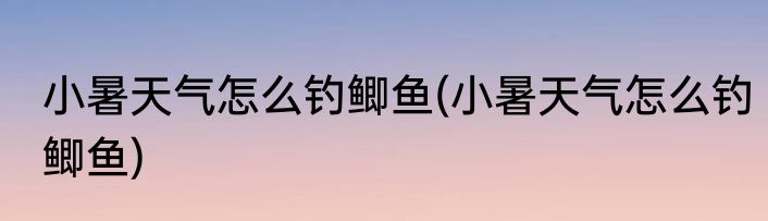 小暑天气怎么钓鲫鱼(小暑天气怎么钓鲫鱼)