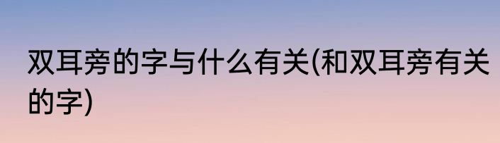 双耳旁的字与什么有关(和双耳旁有关的字)