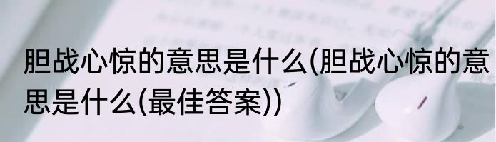 胆战心惊的意思是什么(胆战心惊的意思是什么(最佳答案))