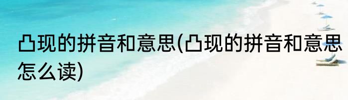 凸现的拼音和意思(凸现的拼音和意思怎么读)