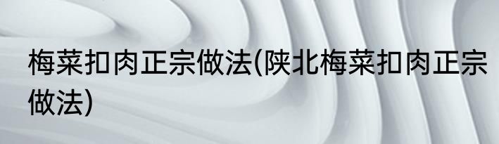 梅菜扣肉正宗做法(陕北梅菜扣肉正宗做法)